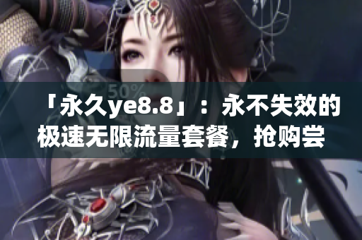 「永久ye8.8」：永不失效的极速无限流量套餐，抢购尝鲜！