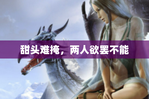 甜头难掩，两人欲罢不能