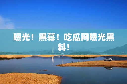 曝光！黑幕！吃瓜网曝光黑料！
