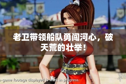 老卫带领船队勇闯河心，破天荒的壮举！