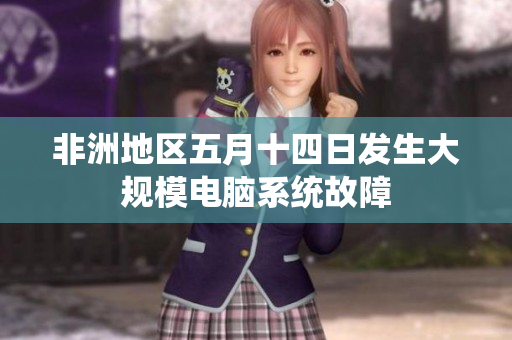 非洲地区五月十四日发生大规模电脑系统故障