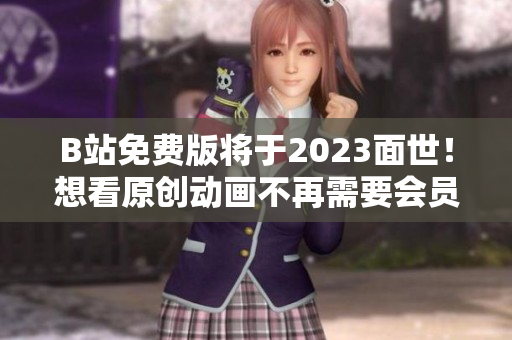 B站免费版将于2023面世！想看原创动画不再需要会员！