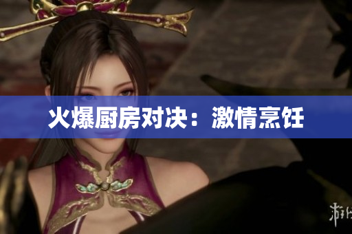 火爆厨房对决：激情烹饪