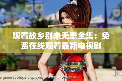观看故乡别来无恙全集：免费在线观看最新电视剧