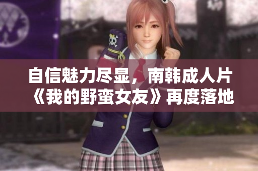 自信魅力尽显，南韩成人片《我的野蛮女友》再度落地