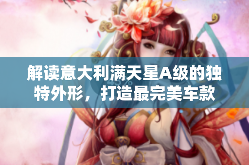 解读意大利满天星A级的独特外形，打造最完美车款