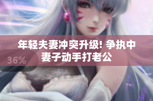 年轻夫妻冲突升级! 争执中妻子动手打老公