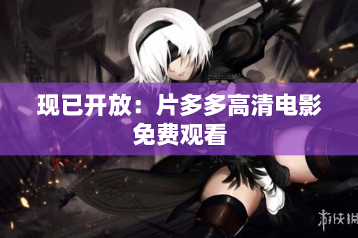现已开放：片多多高清电影免费观看