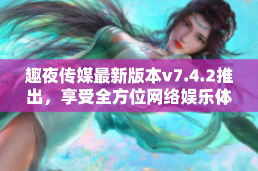 趣夜传媒最新版本v7.4.2推出，享受全方位网络娱乐体验
