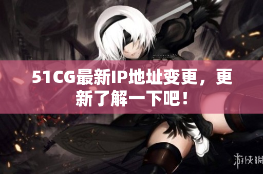 51CG最新IP地址变更，更新了解一下吧！