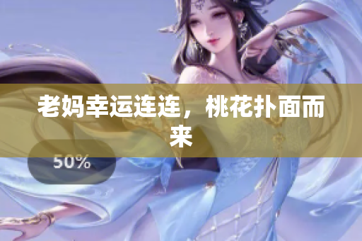 老妈幸运连连，桃花扑面而来