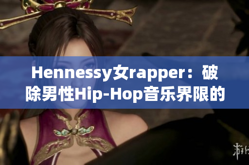 Hennessy女rapper：破除男性Hip-Hop音乐界限的新鲜力量