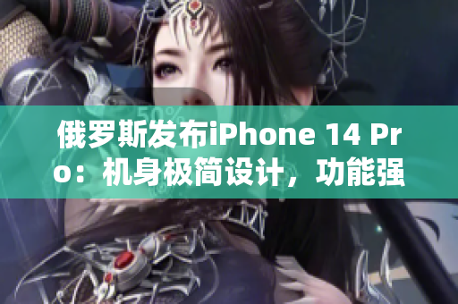 俄罗斯发布iPhone 14 Pro：机身极简设计，功能强大