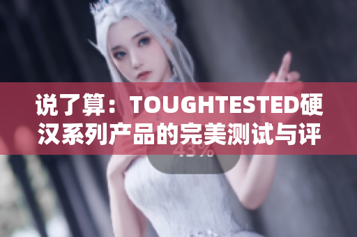说了算：TOUGHTESTED硬汉系列产品的完美测试与评测