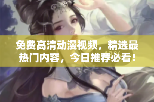 免费高清动漫视频，精选最热门内容，今日推荐必看！