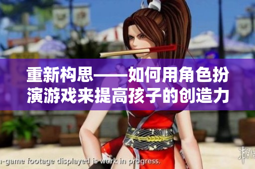 重新构思——如何用角色扮演游戏来提高孩子的创造力