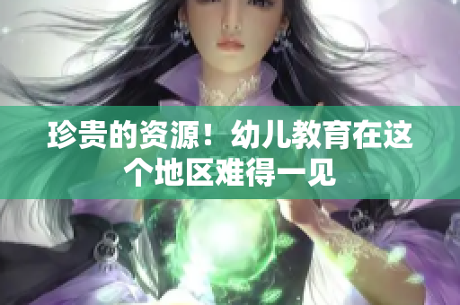 珍贵的资源！幼儿教育在这个地区难得一见
