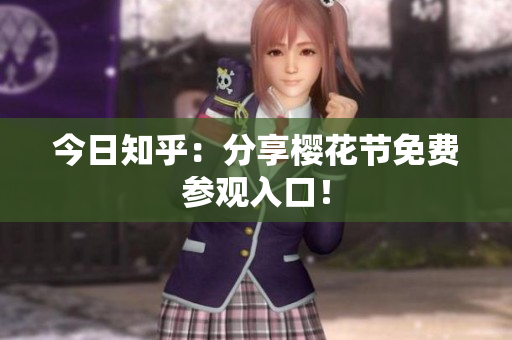 今日知乎：分享樱花节免费参观入口！