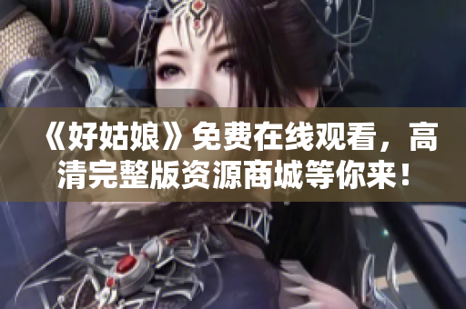 《好姑娘》免费在线观看，高清完整版资源商城等你来！