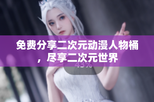 免费分享二次元动漫人物桶，尽享二次元世界