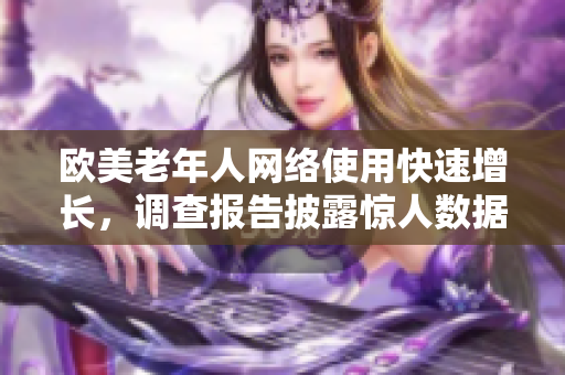 欧美老年人网络使用快速增长，调查报告披露惊人数据