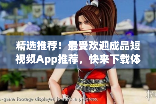 精选推荐！最受欢迎成品短视频App推荐，快来下载体验！