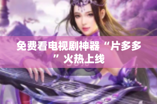 免费看电视剧神器“片多多”火热上线