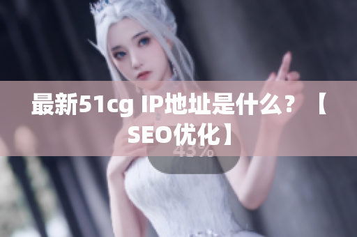 最新51cg IP地址是什么？【SEO优化】