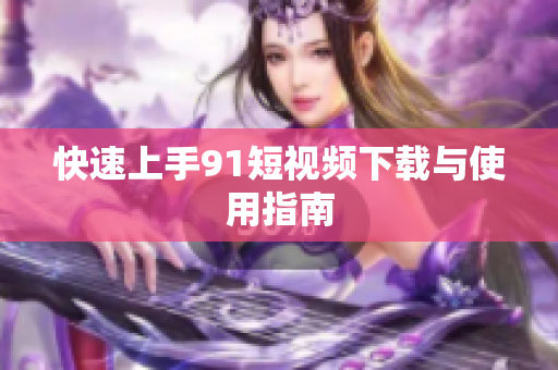 快速上手9 1短视频下载与使用指南