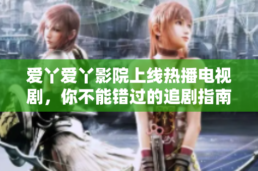 爱丫爱丫影院上线热播电视剧，你不能错过的追剧指南