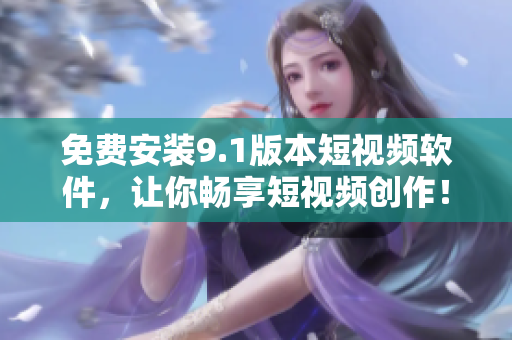 免费安装9.1版本短视频软件，让你畅享短视频创作！