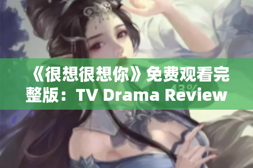 《很想很想你》免费观看完整版：TV Drama Review