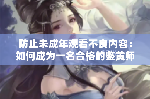 防止未成年观看不良内容：如何成为一名合格的鉴黄师