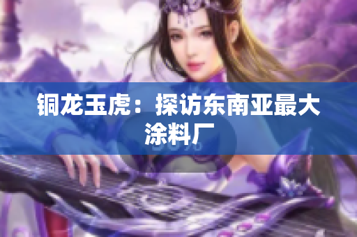 铜龙玉虎：探访东南亚最大涂料厂
