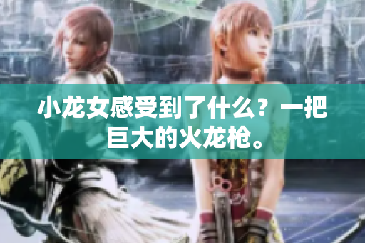 小龙女感受到了什么？一把巨大的火龙枪。