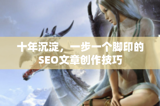 十年沉淀，一步一个脚印的SEO文章创作技巧