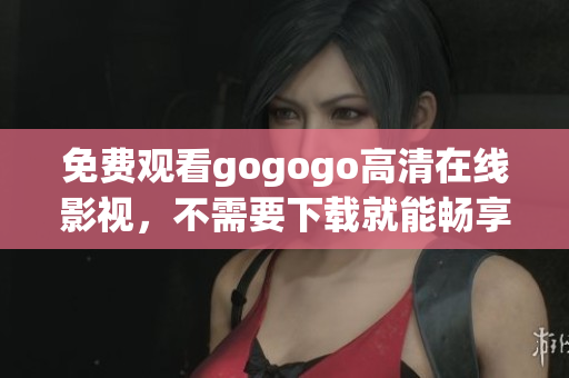 免费观看gogogo高清在线影视，不需要下载就能畅享精彩！