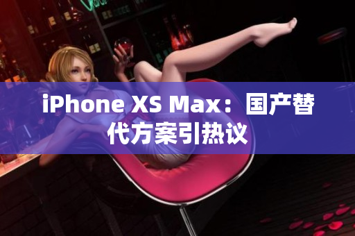 iPhone XS Max：国产替代方案引热议