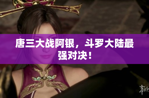唐三大战阿银，斗罗大陆最强对决！