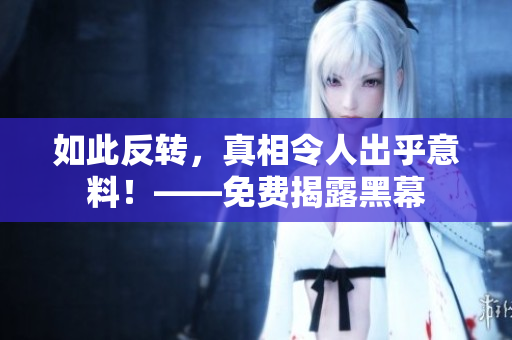 如此反转，真相令人出乎意料！——免费揭露黑幕