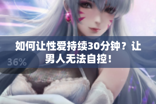 如何让性爱持续30分钟？让男人无法自控！