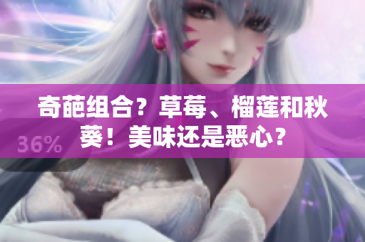 奇葩组合？草莓、榴莲和秋葵！美味还是恶心？
