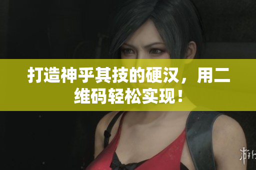 打造神乎其技的硬汉，用二维码轻松实现！