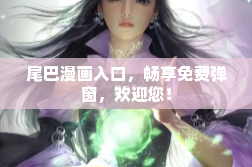尾巴漫画入口，畅享免费弹窗，欢迎您！