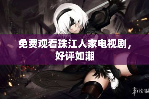 免费观看珠江人家电视剧，好评如潮