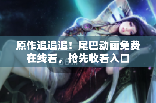 原作追追追！尾巴动画免费在线看，抢先收看入口