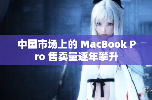 中国市场上的 MacBook Pro 售卖量逐年攀升
