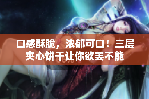 口感酥脆，浓郁可口！三层夹心饼干让你欲罢不能