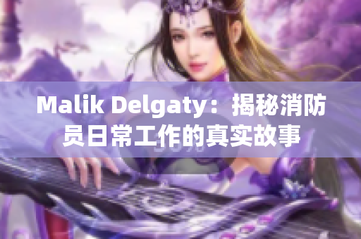 Malik Delgaty：揭秘消防员日常工作的真实故事