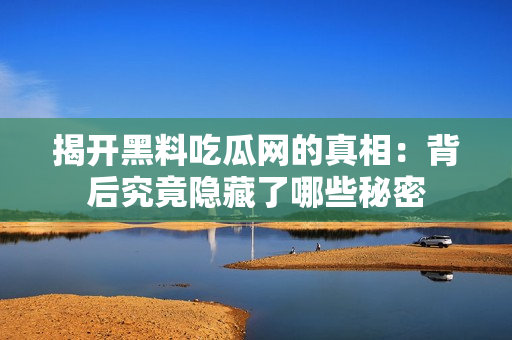 揭开黑料吃瓜网的真相：背后究竟隐藏了哪些秘密